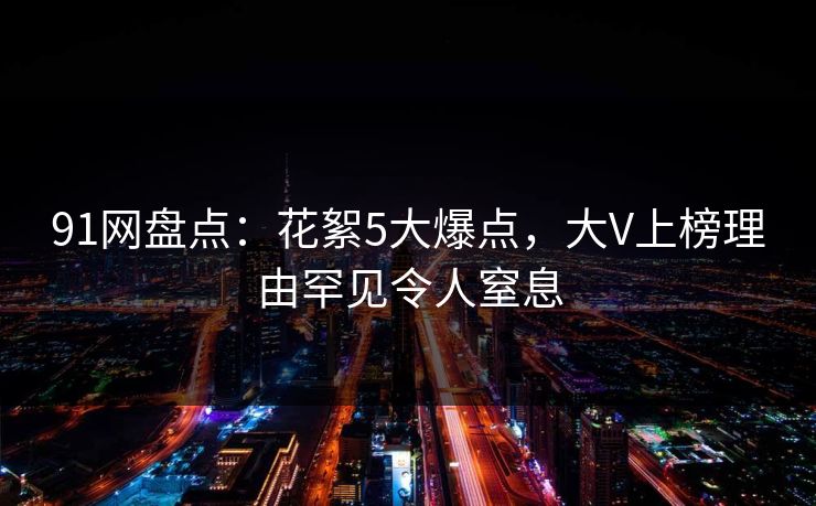 91网盘点：花絮5大爆点，大V上榜理由罕见令人窒息