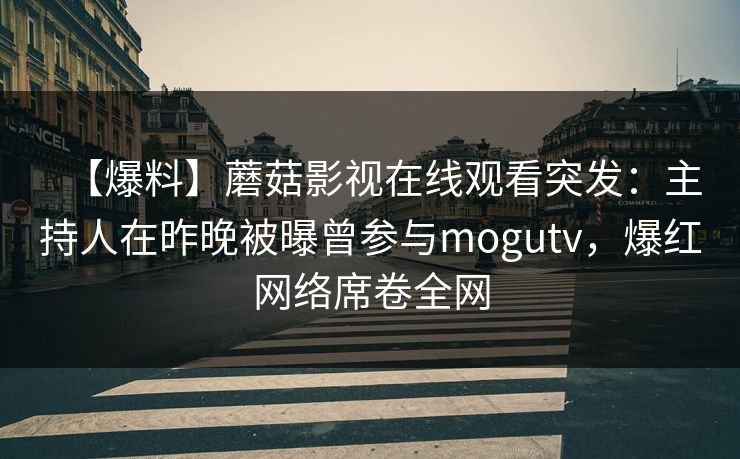 【爆料】蘑菇影视在线观看突发：主持人在昨晚被曝曾参与mogutv，爆红网络席卷全网