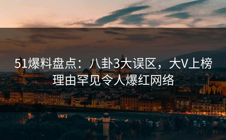 51爆料盘点：八卦3大误区，大V上榜理由罕见令人爆红网络