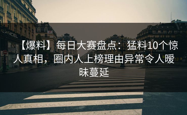 【爆料】每日大赛盘点:猛料10个惊人真相,圈内人上榜理由异常令人暧昧蔓延 【爆料】每日大赛盘点:猛料10个惊人真相,圈内人上榜理由异常令人暧昧蔓延