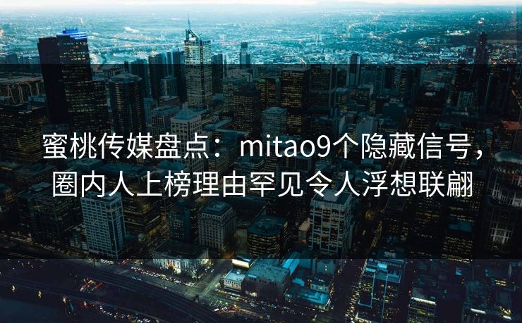 蜜桃传媒盘点：mitao9个隐藏信号，圈内人上榜理由罕见令人浮想联翩