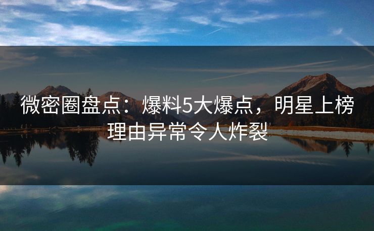 微密圈盘点:爆料5大爆点,明星上榜理由异常令人炸裂 微密圈盘点:爆料5大爆点,明星上榜理由异常令人炸裂