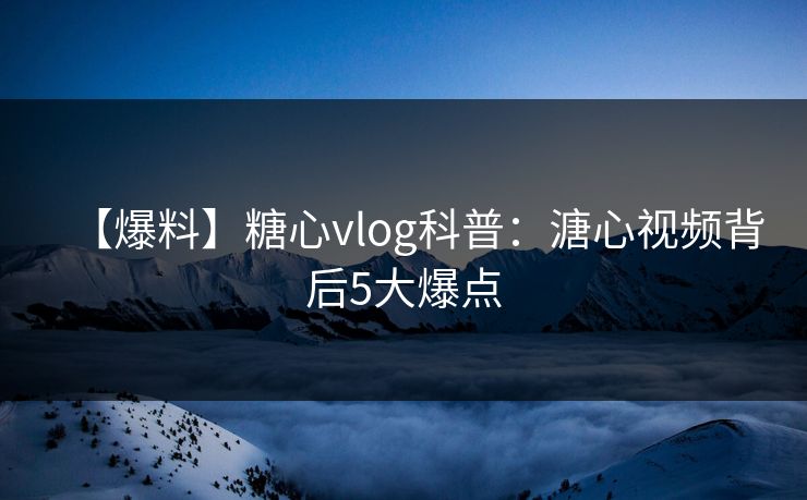 【爆料】糖心vlog科普:溏心视频背后5大爆点 【爆料】糖心vlog科普:溏心视频背后5大爆点