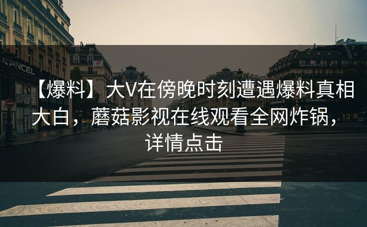 【爆料】大V在傍晚时刻遭遇爆料真相大白,蘑菇影视在线观看全网炸锅,详情点击 【爆料】大V在傍晚时刻遭遇爆料真相大白,蘑菇影视在线观看全网炸锅,详情点击