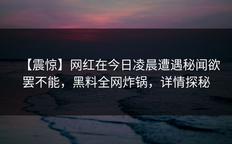 【震惊】网红在今日凌晨遭遇秘闻欲罢不能，黑料全网炸锅，详情探秘