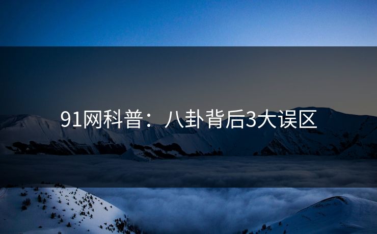 91网科普：八卦背后3大误区