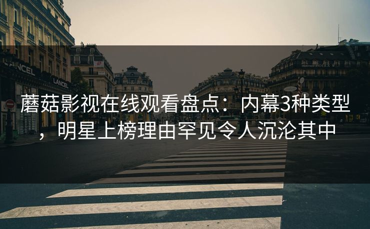 蘑菇影视在线观看盘点：内幕3种类型，明星上榜理由罕见令人沉沦其中