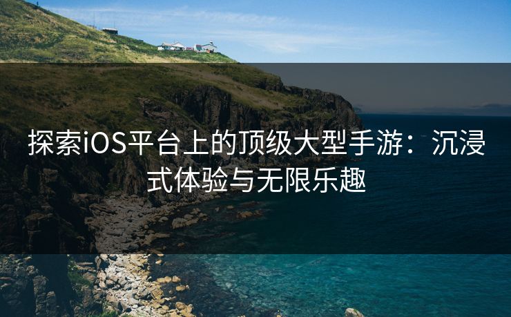 探索iOS平台上的顶级大型手游：沉浸式体验与无限乐趣