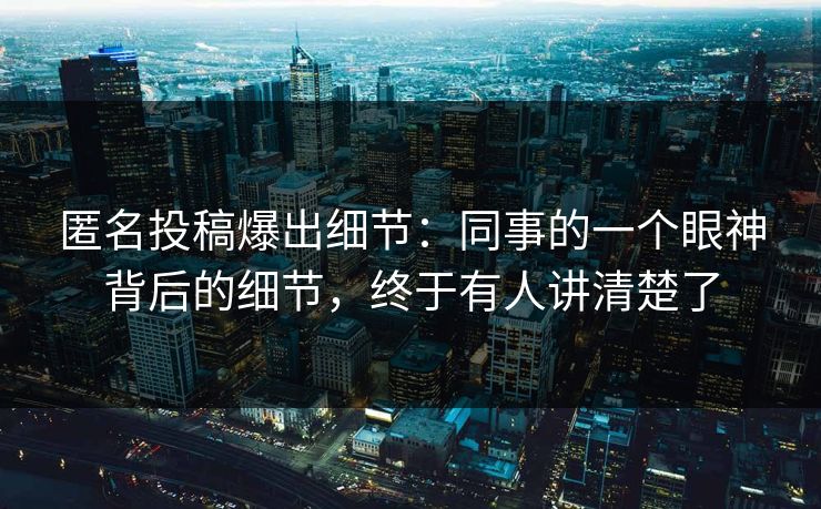 匿名投稿爆出细节：同事的一个眼神背后的细节，终于有人讲清楚了
