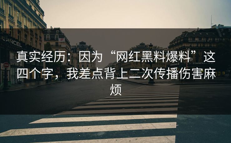 真实经历：因为“网红黑料爆料”这四个字，我差点背上二次传播伤害麻烦