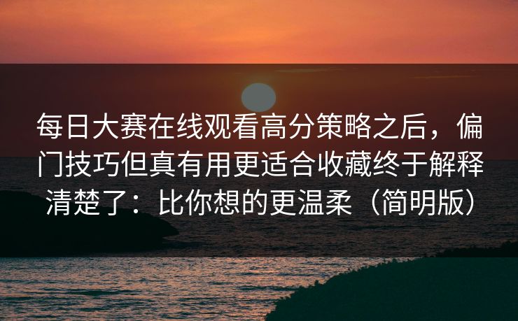 每日大赛在线观看高分策略之后,偏门技巧但真有用更适合收藏终于解释清楚了:比你想的更温柔(简明版) 每日大赛在线观看高分策略之后,偏门技巧但真有用更适合收藏终于解释清楚了:比你想的更温柔(简明版)
