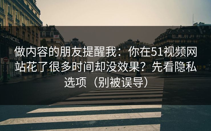 做内容的朋友提醒我：你在51视频网站花了很多时间却没效果？先看隐私选项（别被误导）
