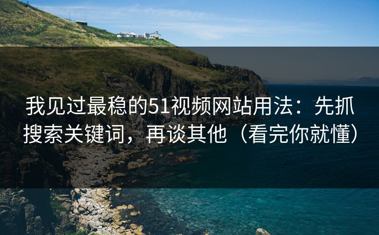 我见过最稳的51视频网站用法：先抓搜索关键词，再谈其他（看完你就懂）